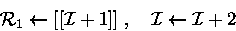 \begin{displaymath}
{\cal R}_1\leftarrow [[{\cal I}+1]] \;,\quad {\cal I}\leftarrow {\cal I}+ 2 \end{displaymath}