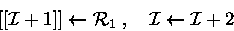 \begin{displaymath}[[{\cal I}+1]
]\leftarrow {\cal R}_1\;,\quad {\cal I}\leftarrow {\cal I}+ 2 \end{displaymath}